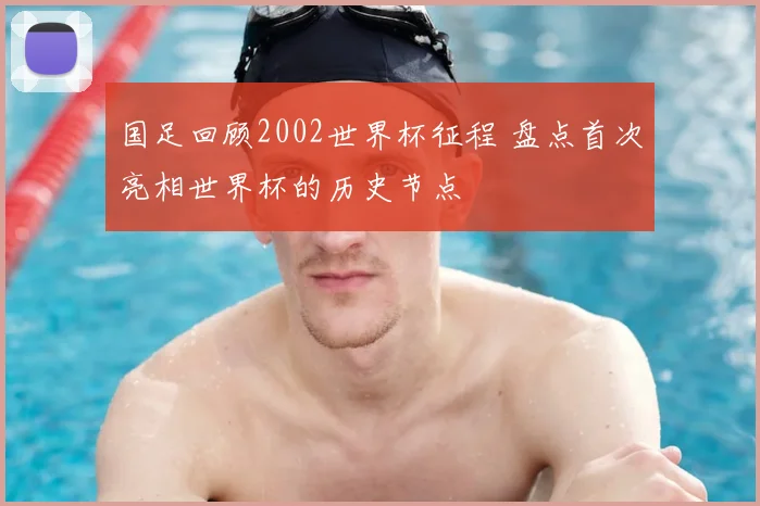 国足回顾2002世界杯征程 盘点首次亮相世界杯的历史节点