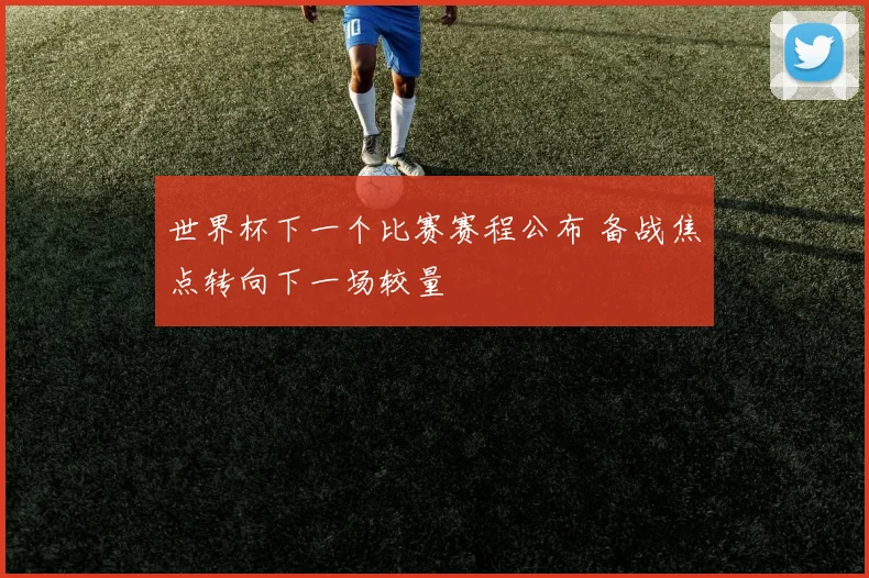 世界杯下一个比赛赛程公布 备战焦点转向下一场较量