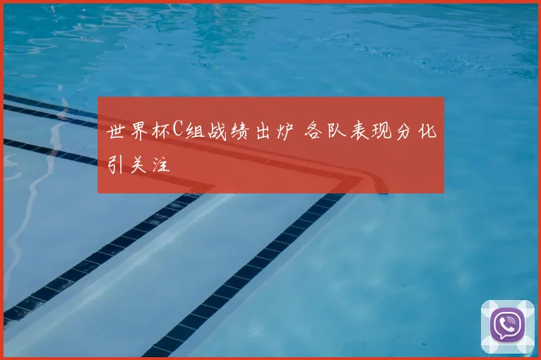 世界杯C组战绩出炉 各队表现分化引关注