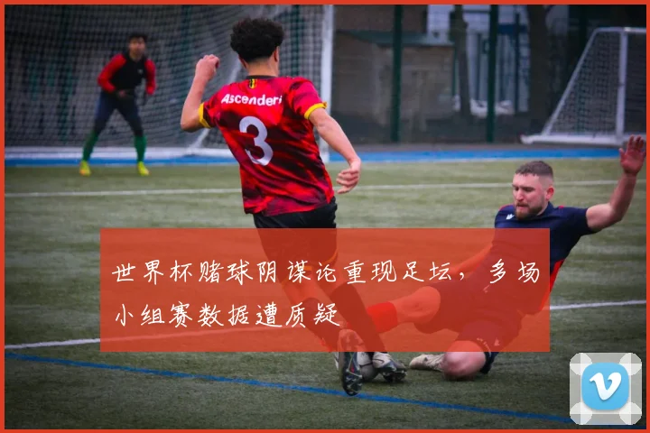 世界杯赌球阴谋论重现足坛,多场小组赛数据遭质疑