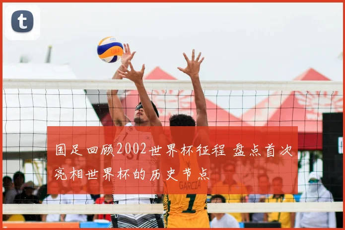 国足回顾2002世界杯征程 盘点首次亮相世界杯的历史节点