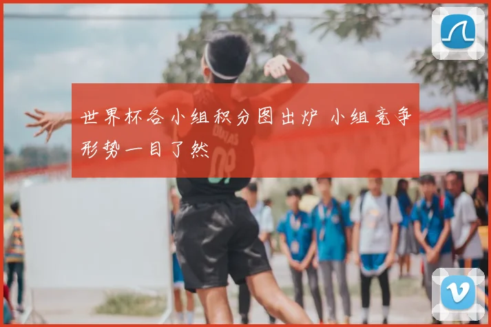 世界杯各小组积分图出炉 小组竞争形势一目了然