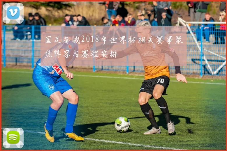 国足备战2018年世界杯相关赛事聚焦阵容与赛程安排