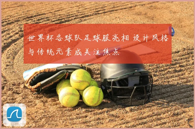 世界杯各球队足球服亮相 设计风格与传统元素成关注焦点